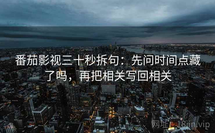 番茄影视三十秒拆句：先问时间点藏了吗，再把相关写回相关