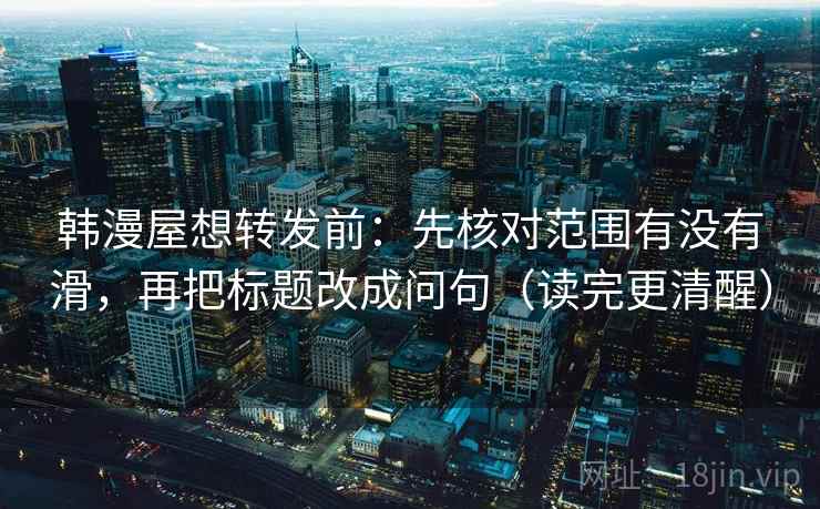 韩漫屋想转发前：先核对范围有没有滑，再把标题改成问句（读完更清醒）
