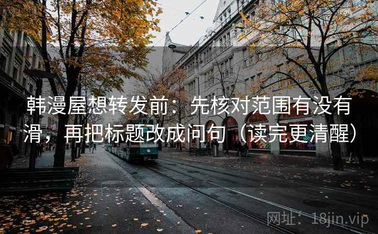 韩漫屋想转发前：先核对范围有没有滑，再把标题改成问句（读完更清醒）