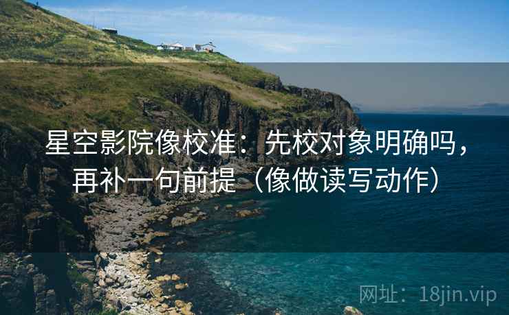 星空影院像校准：先校对象明确吗，再补一句前提（像做读写动作）