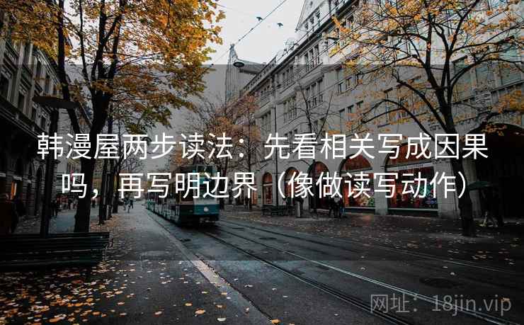 韩漫屋两步读法：先看相关写成因果吗，再写明边界（像做读写动作）