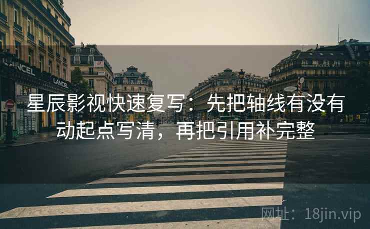 星辰影视快速复写：先把轴线有没有动起点写清，再把引用补完整