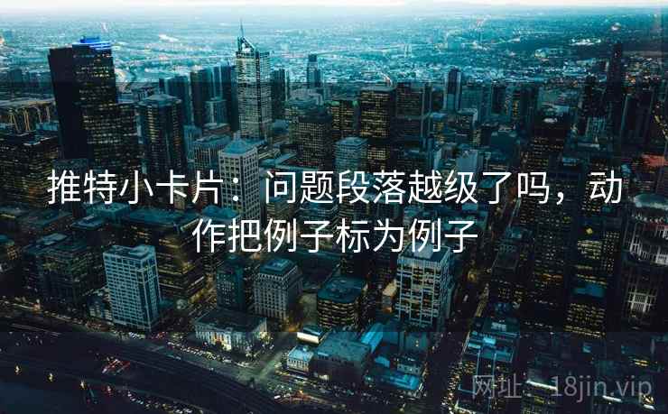推特小卡片：问题段落越级了吗，动作把例子标为例子