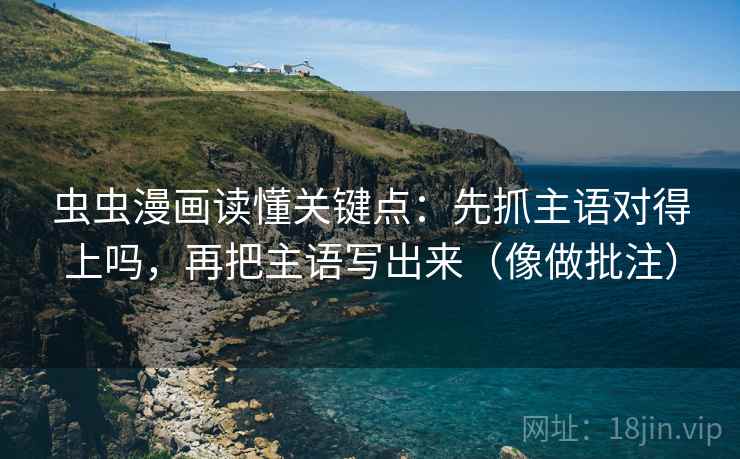 虫虫漫画读懂关键点：先抓主语对得上吗，再把主语写出来（像做批注）