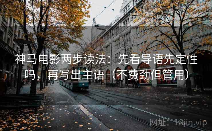 神马电影两步读法：先看导语先定性吗，再写出主语（不费劲但管用）