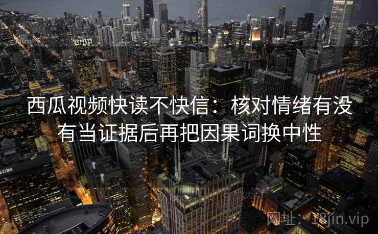 西瓜视频快读不快信：核对情绪有没有当证据后再把因果词换中性