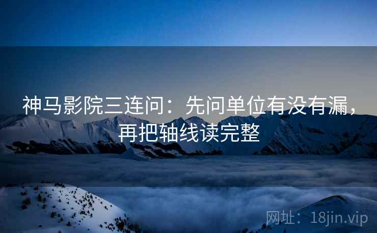 神马影院三连问：先问单位有没有漏，再把轴线读完整