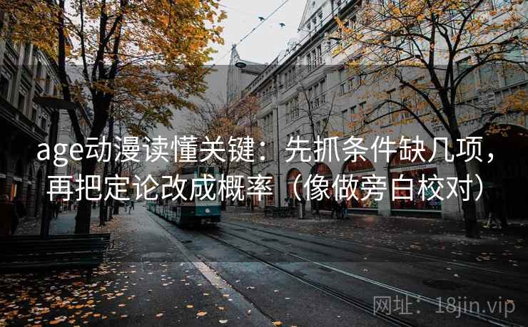 age动漫读懂关键：先抓条件缺几项，再把定论改成概率（像做旁白校对）