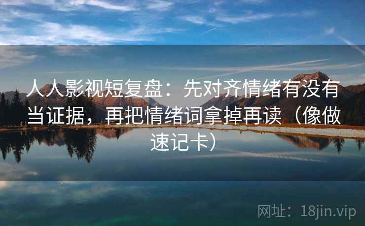人人影视短复盘：先对齐情绪有没有当证据，再把情绪词拿掉再读（像做速记卡）