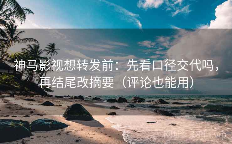 神马影视想转发前：先看口径交代吗，再结尾改摘要（评论也能用）