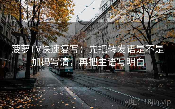 菠萝TV快速复写：先把转发语是不是加码写清，再把主语写明白