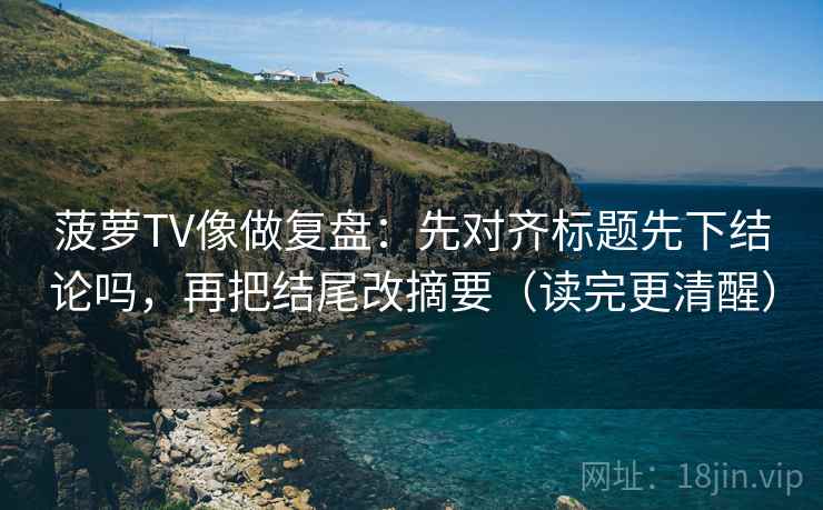 菠萝TV像做复盘：先对齐标题先下结论吗，再把结尾改摘要（读完更清醒）