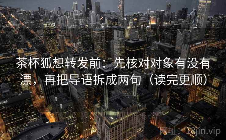 茶杯狐想转发前：先核对对象有没有漂，再把导语拆成两句（读完更顺）
