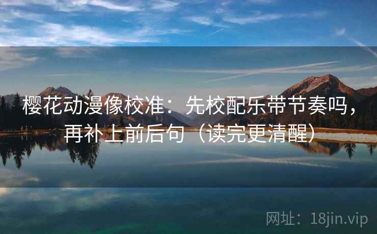 樱花动漫像校准：先校配乐带节奏吗，再补上前后句（读完更清醒）