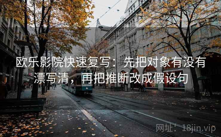 欧乐影院快速复写：先把对象有没有漂写清，再把推断改成假设句