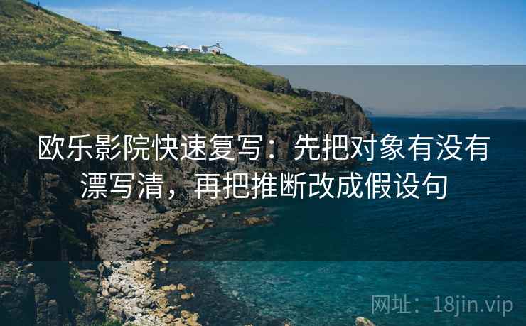 欧乐影院快速复写：先把对象有没有漂写清，再把推断改成假设句