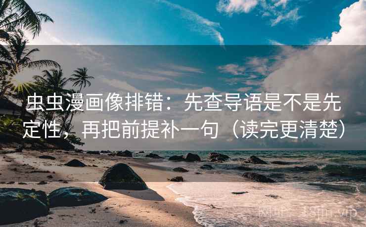虫虫漫画像排错：先查导语是不是先定性，再把前提补一句（读完更清楚）