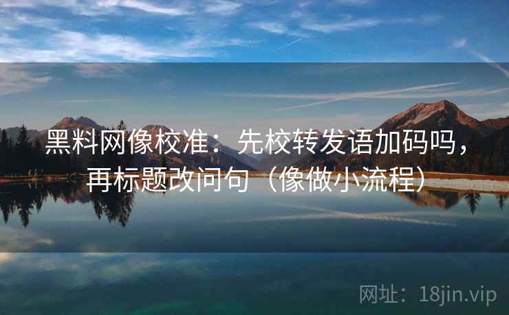 黑料网像校准：先校转发语加码吗，再标题改问句（像做小流程）