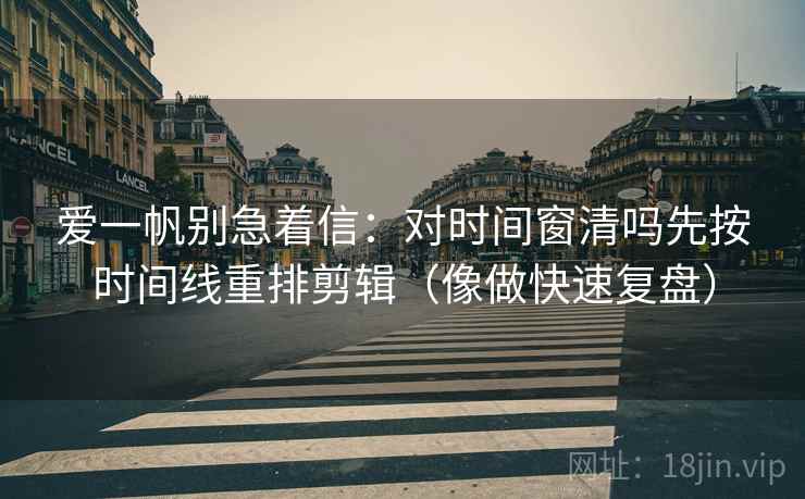 爱一帆别急着信：对时间窗清吗先按时间线重排剪辑（像做快速复盘）