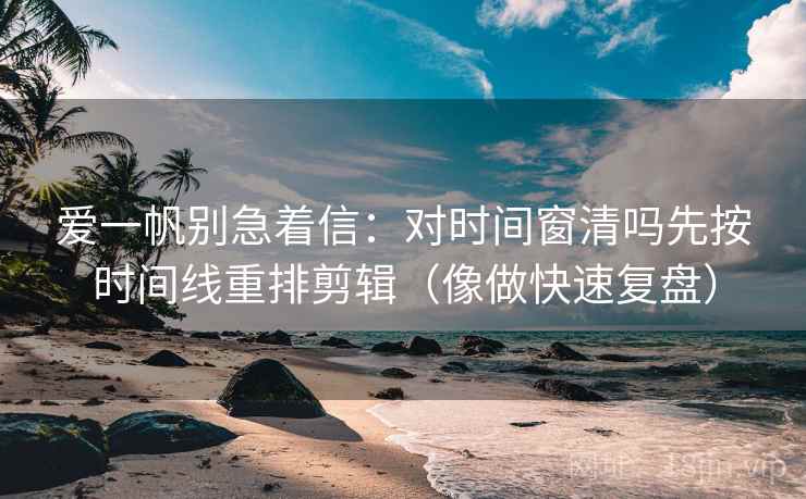 爱一帆别急着信：对时间窗清吗先按时间线重排剪辑（像做快速复盘）