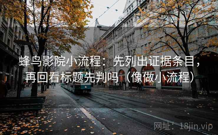 蜂鸟影院小流程：先列出证据条目，再回看标题先判吗（像做小流程）