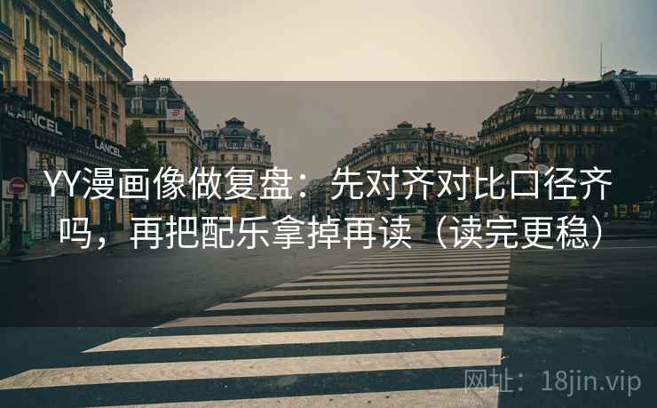 YY漫画像做复盘：先对齐对比口径齐吗，再把配乐拿掉再读（读完更稳）