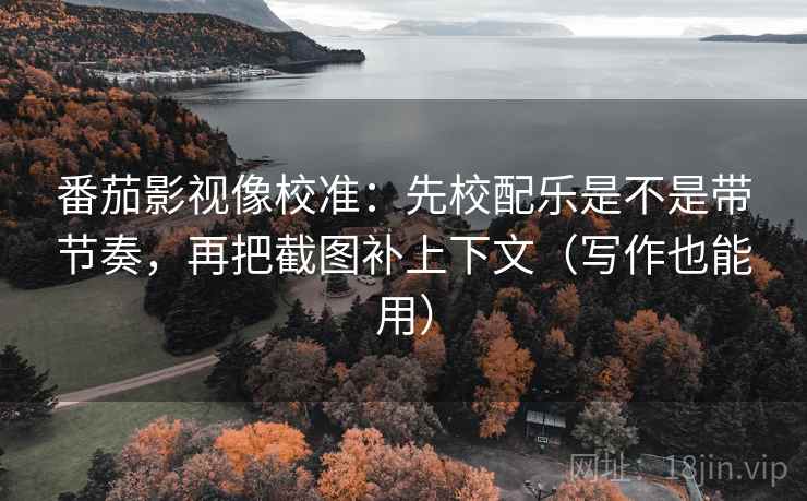番茄影视像校准：先校配乐是不是带节奏，再把截图补上下文（写作也能用）