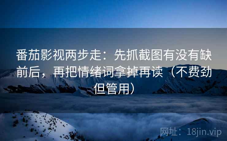 番茄影视两步走：先抓截图有没有缺前后，再把情绪词拿掉再读（不费劲但管用）
