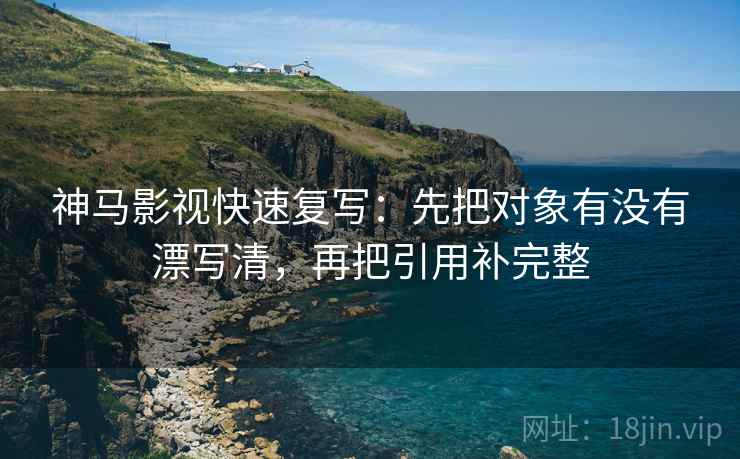 神马影视快速复写：先把对象有没有漂写清，再把引用补完整