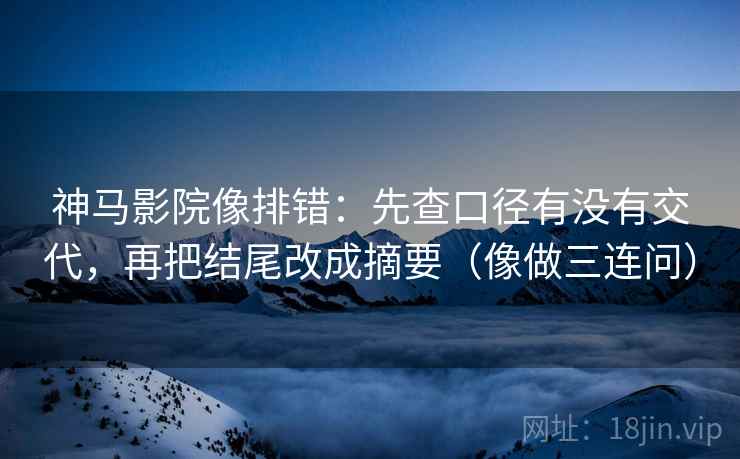 神马影院像排错：先查口径有没有交代，再把结尾改成摘要（像做三连问）