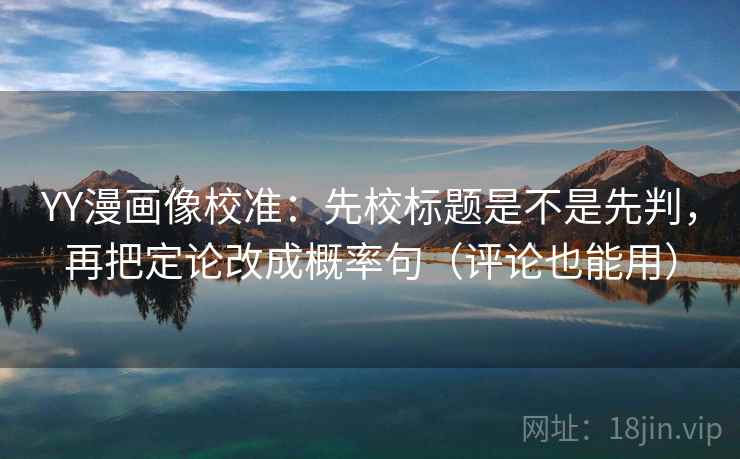 YY漫画像校准：先校标题是不是先判，再把定论改成概率句（评论也能用）