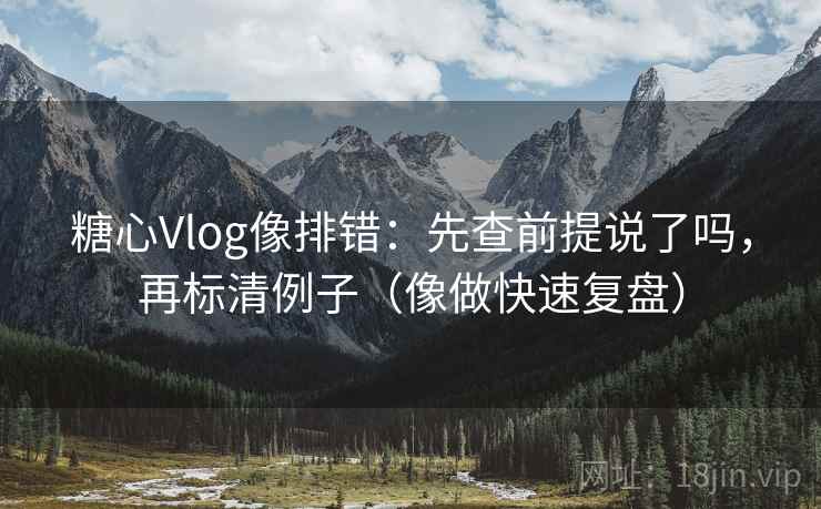 糖心Vlog像排错：先查前提说了吗，再标清例子（像做快速复盘）