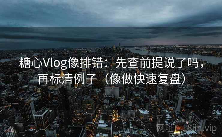 糖心Vlog像排错：先查前提说了吗，再标清例子（像做快速复盘）