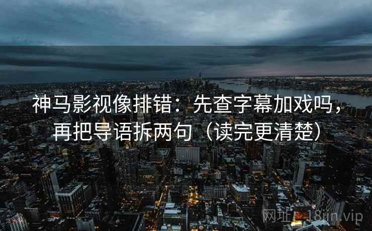 神马影视像排错：先查字幕加戏吗，再把导语拆两句（读完更清楚）