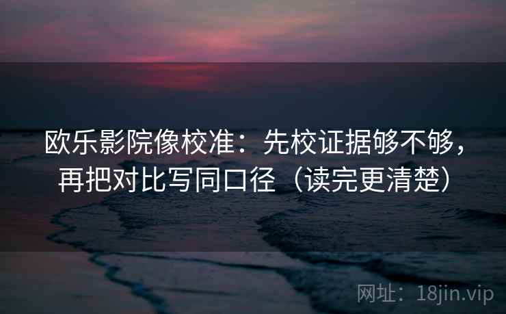 欧乐影院像校准：先校证据够不够，再把对比写同口径（读完更清楚）