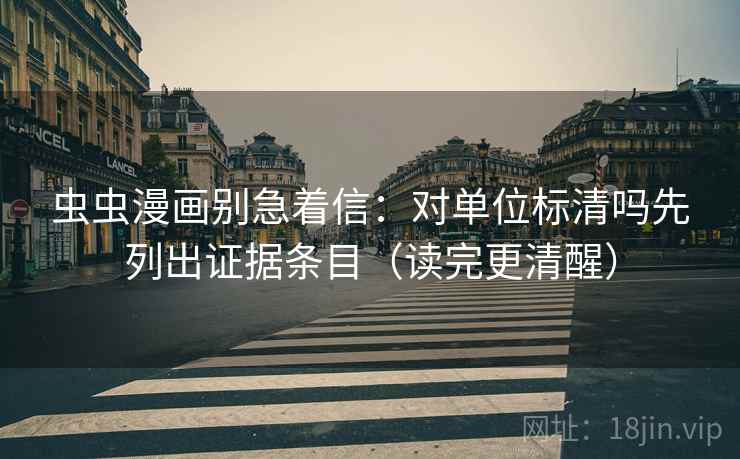 虫虫漫画别急着信：对单位标清吗先列出证据条目（读完更清醒）
