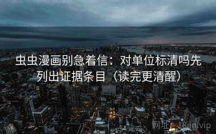 虫虫漫画别急着信：对单位标清吗先列出证据条目（读完更清醒）