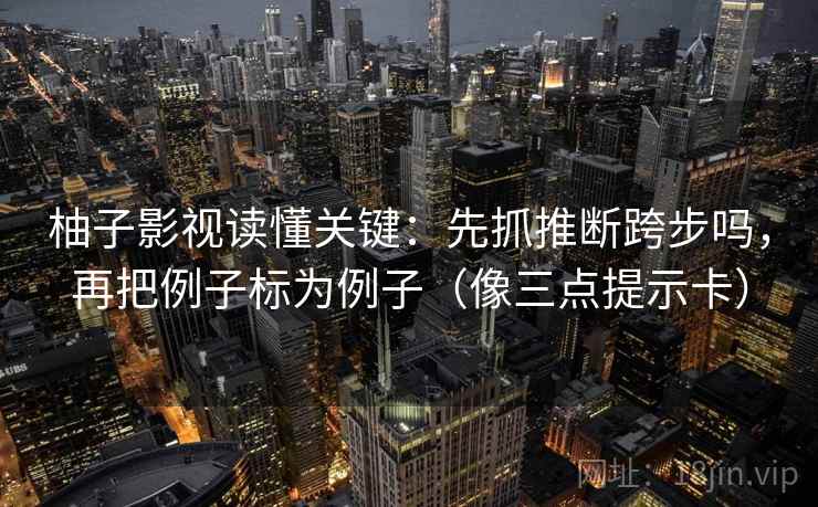 柚子影视读懂关键：先抓推断跨步吗，再把例子标为例子（像三点提示卡）