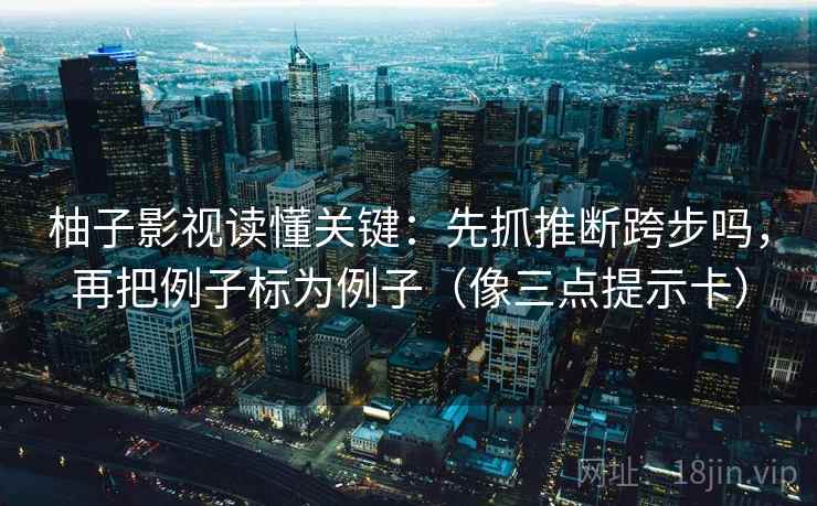 柚子影视读懂关键：先抓推断跨步吗，再把例子标为例子（像三点提示卡）