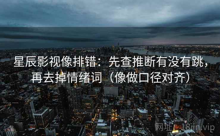 星辰影视像排错：先查推断有没有跳，再去掉情绪词（像做口径对齐）