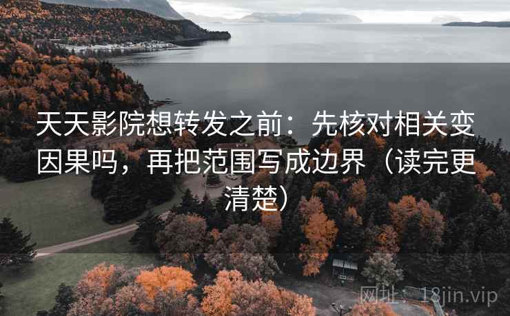 天天影院想转发之前：先核对相关变因果吗，再把范围写成边界（读完更清楚）