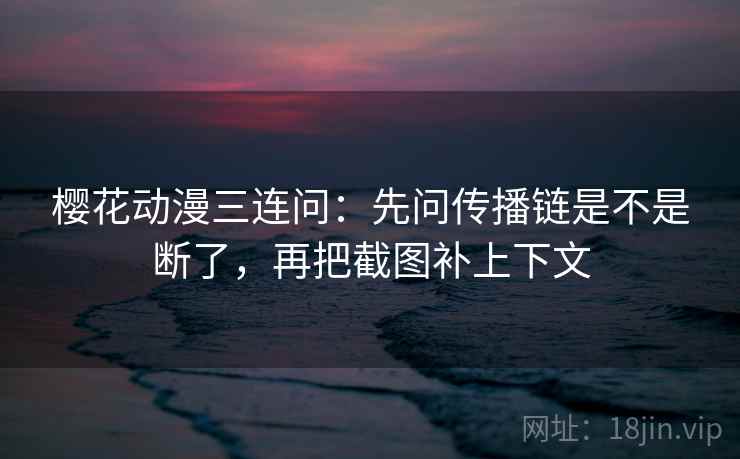 樱花动漫三连问：先问传播链是不是断了，再把截图补上下文
