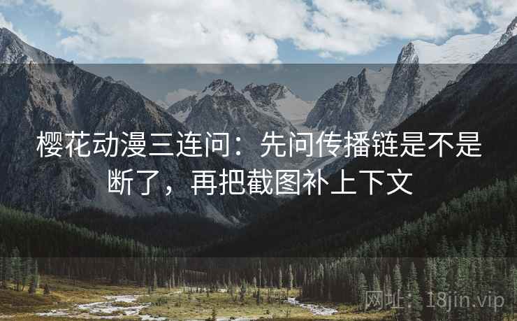 樱花动漫三连问：先问传播链是不是断了，再把截图补上下文