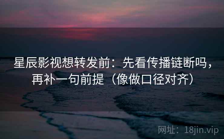 星辰影视想转发前：先看传播链断吗，再补一句前提（像做口径对齐）