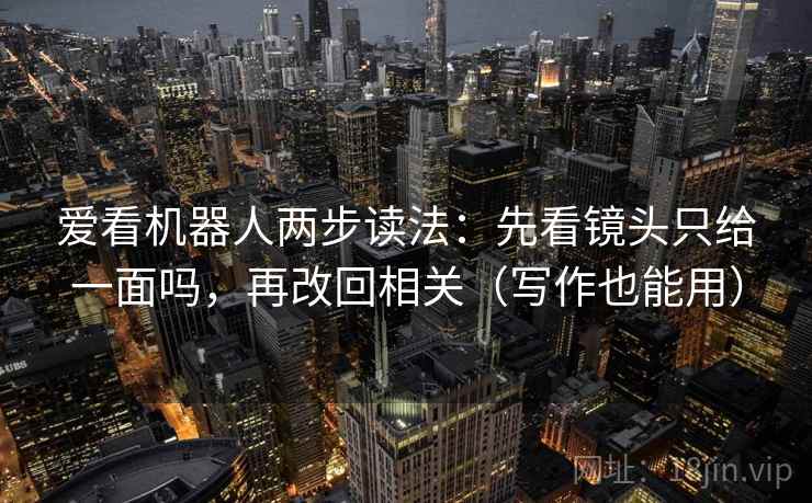爱看机器人两步读法：先看镜头只给一面吗，再改回相关（写作也能用）