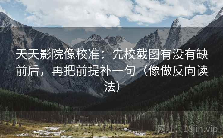 天天影院像校准：先校截图有没有缺前后，再把前提补一句（像做反向读法）
