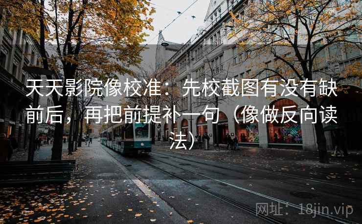天天影院像校准：先校截图有没有缺前后，再把前提补一句（像做反向读法）