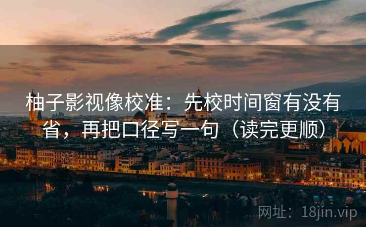 柚子影视像校准：先校时间窗有没有省，再把口径写一句（读完更顺）