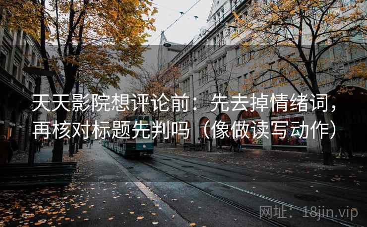 天天影院想评论前：先去掉情绪词，再核对标题先判吗（像做读写动作）