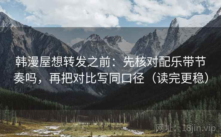 韩漫屋想转发之前：先核对配乐带节奏吗，再把对比写同口径（读完更稳）